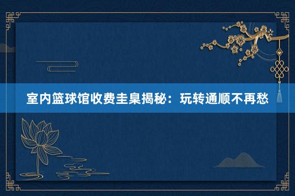 室内篮球馆收费圭臬揭秘：玩转通顺不再愁