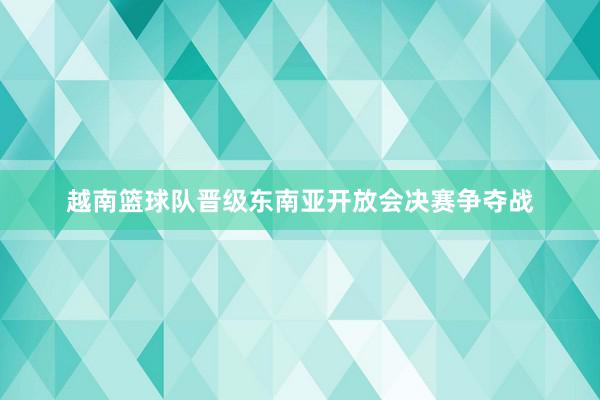 越南篮球队晋级东南亚开放会决赛争夺战