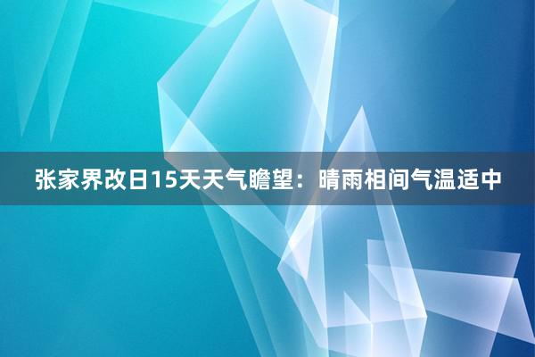 张家界改日15天天气瞻望：晴雨相间气温适中